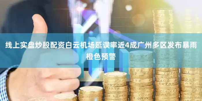 线上实盘炒股配资白云机场延误率近4成广州多区发布暴雨橙色预警