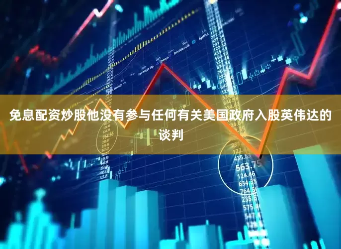 免息配资炒股他没有参与任何有关美国政府入股英伟达的谈判