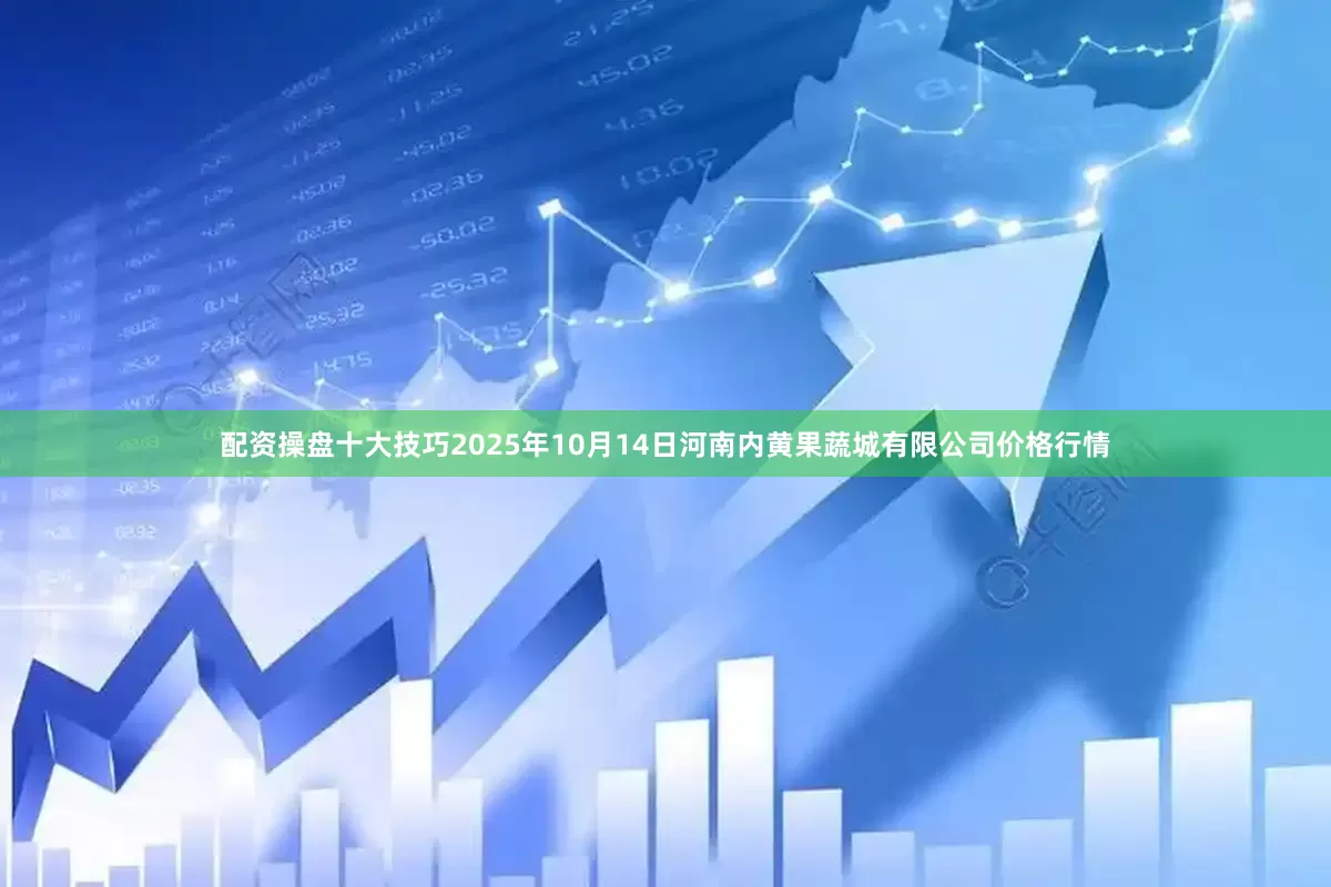 配资操盘十大技巧2025年10月14日河南内黄果蔬城有限公司价格行情