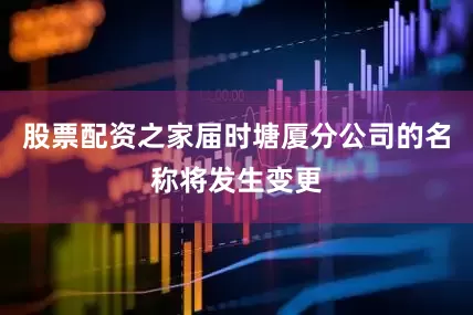 股票配资之家届时塘厦分公司的名称将发生变更