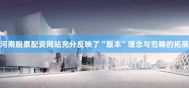 河南股票配资网站充分反映了“版本”理念与范畴的拓展