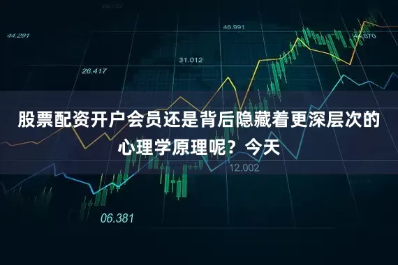 股票配资开户会员还是背后隐藏着更深层次的心理学原理呢？今天
