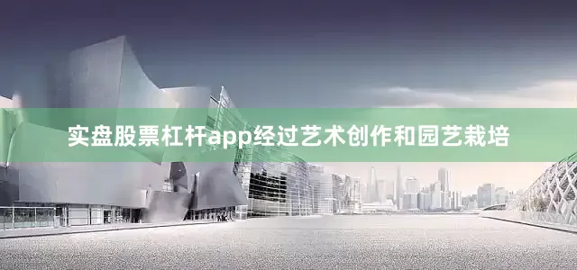 实盘股票杠杆app经过艺术创作和园艺栽培