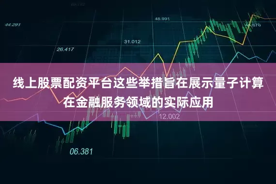 线上股票配资平台这些举措旨在展示量子计算在金融服务领域的实际应用
