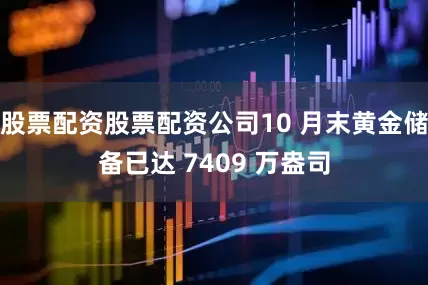 股票配资股票配资公司10 月末黄金储备已达 7409 万盎司