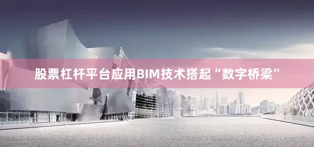 股票杠杆平台应用BIM技术搭起“数字桥梁”