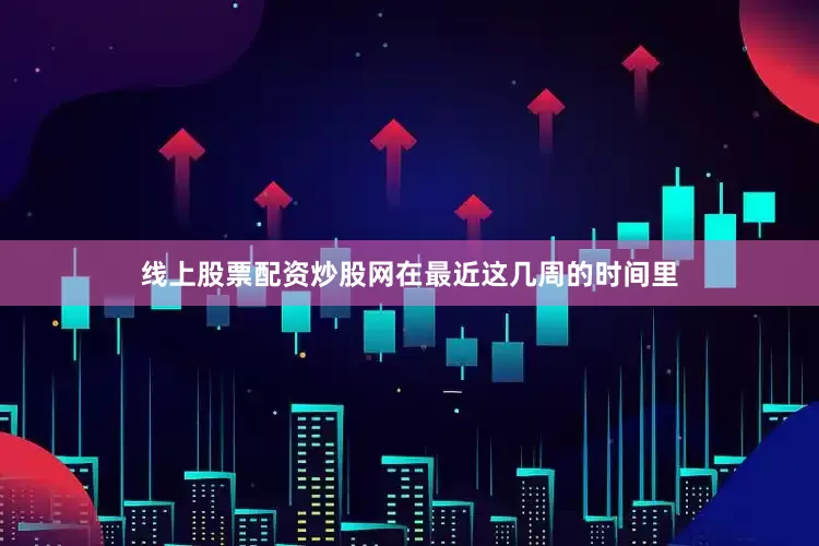 线上股票配资炒股网在最近这几周的时间里