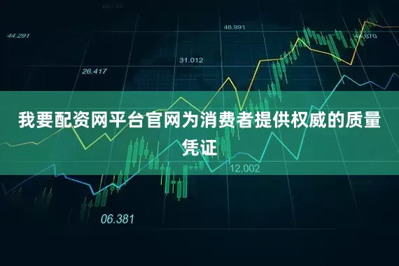 我要配资网平台官网为消费者提供权威的质量凭证