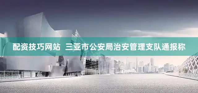 配资技巧网站  三亚市公安局治安管理支队通报称