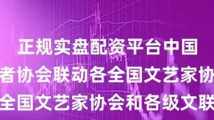 正规实盘配资平台中国文艺志愿者协会联动各全国文艺家协会和各级文联