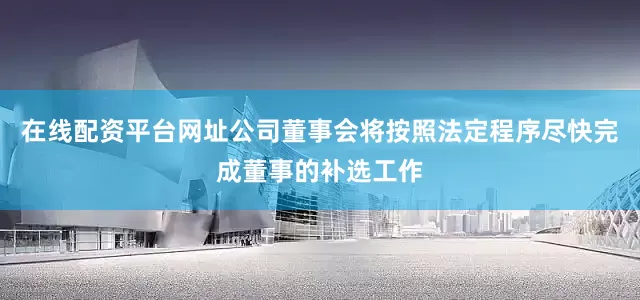 在线配资平台网址公司董事会将按照法定程序尽快完成董事的补选工作